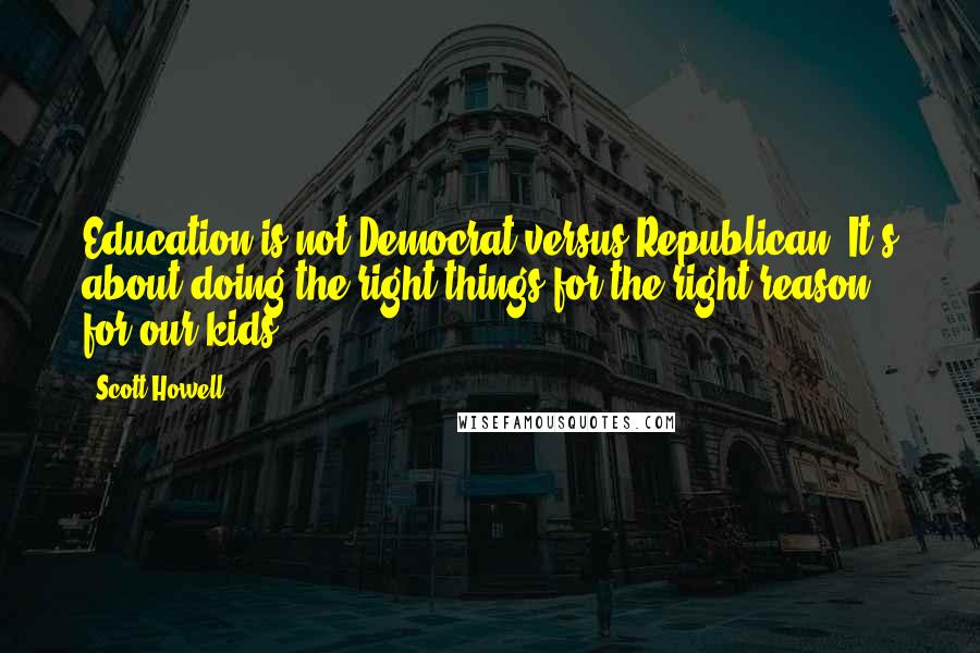 Scott Howell Quotes: Education is not Democrat versus Republican. It's about doing the right things for the right reason for our kids.