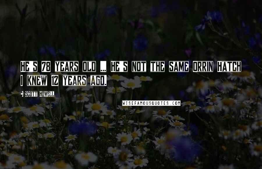 Scott Howell Quotes: He's 78 years old ... He's not the same Orrin Hatch I knew 12 years ago.