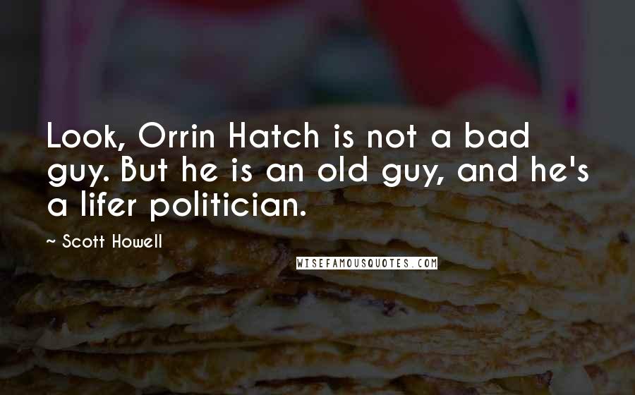 Scott Howell Quotes: Look, Orrin Hatch is not a bad guy. But he is an old guy, and he's a lifer politician.