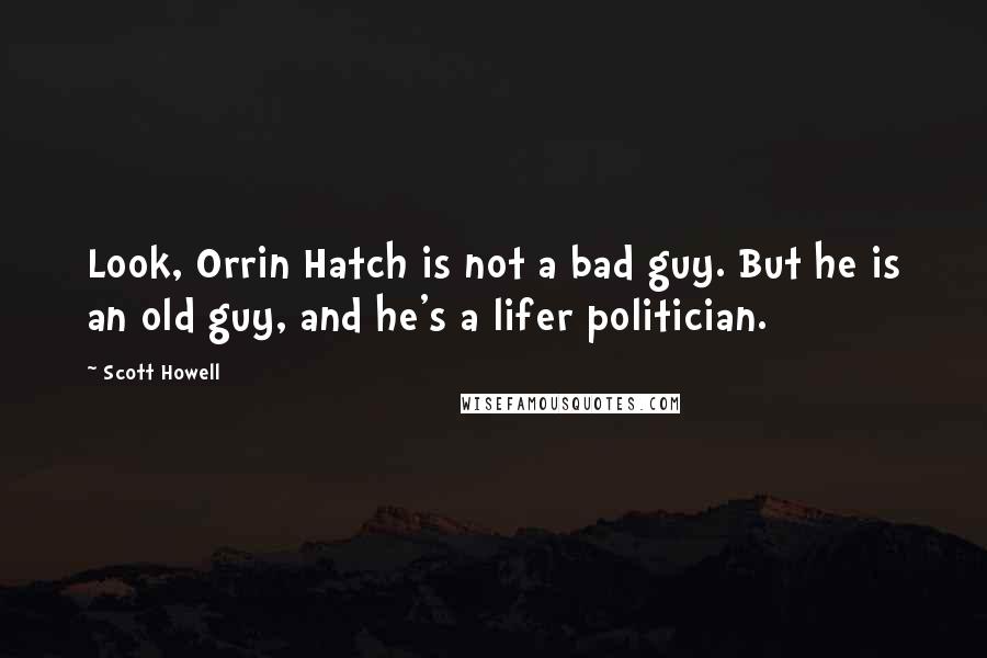 Scott Howell Quotes: Look, Orrin Hatch is not a bad guy. But he is an old guy, and he's a lifer politician.