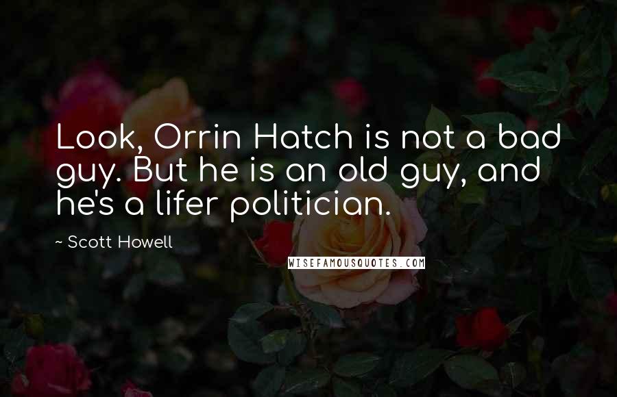 Scott Howell Quotes: Look, Orrin Hatch is not a bad guy. But he is an old guy, and he's a lifer politician.
