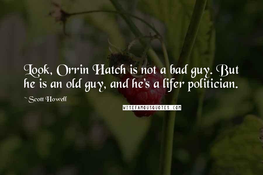 Scott Howell Quotes: Look, Orrin Hatch is not a bad guy. But he is an old guy, and he's a lifer politician.