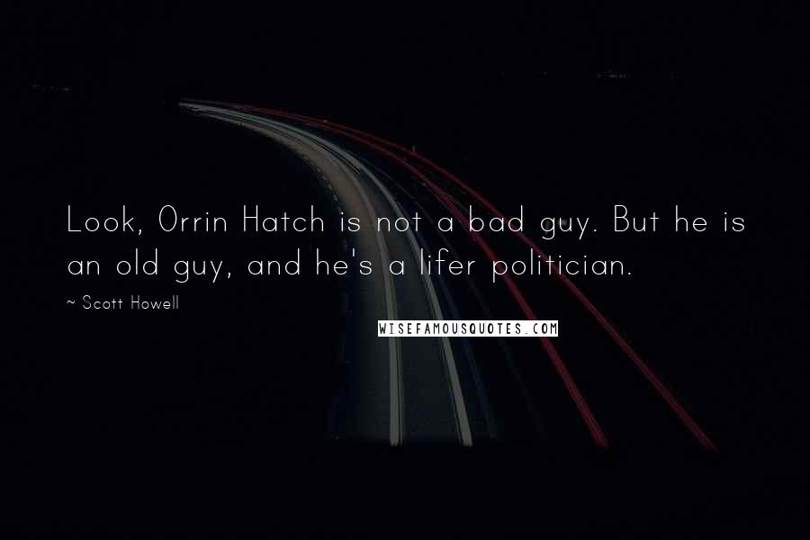 Scott Howell Quotes: Look, Orrin Hatch is not a bad guy. But he is an old guy, and he's a lifer politician.