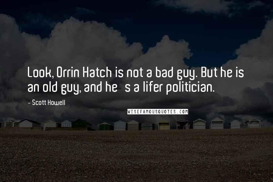 Scott Howell Quotes: Look, Orrin Hatch is not a bad guy. But he is an old guy, and he's a lifer politician.