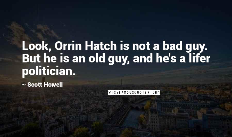 Scott Howell Quotes: Look, Orrin Hatch is not a bad guy. But he is an old guy, and he's a lifer politician.