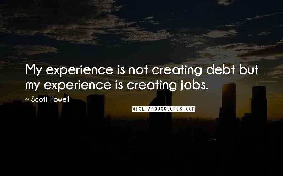 Scott Howell Quotes: My experience is not creating debt but my experience is creating jobs.