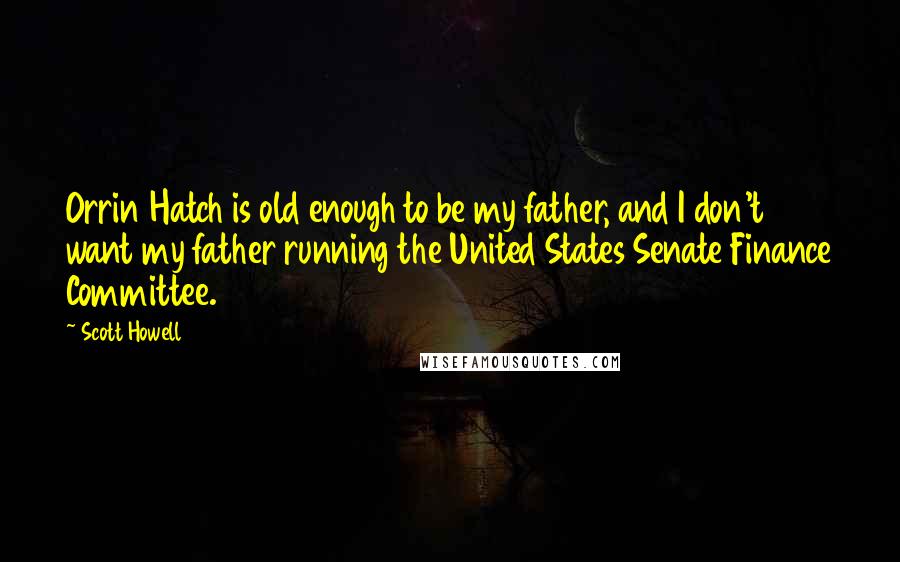 Scott Howell Quotes: Orrin Hatch is old enough to be my father, and I don't want my father running the United States Senate Finance Committee.