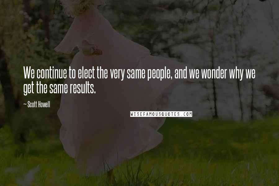 Scott Howell Quotes: We continue to elect the very same people, and we wonder why we get the same results.