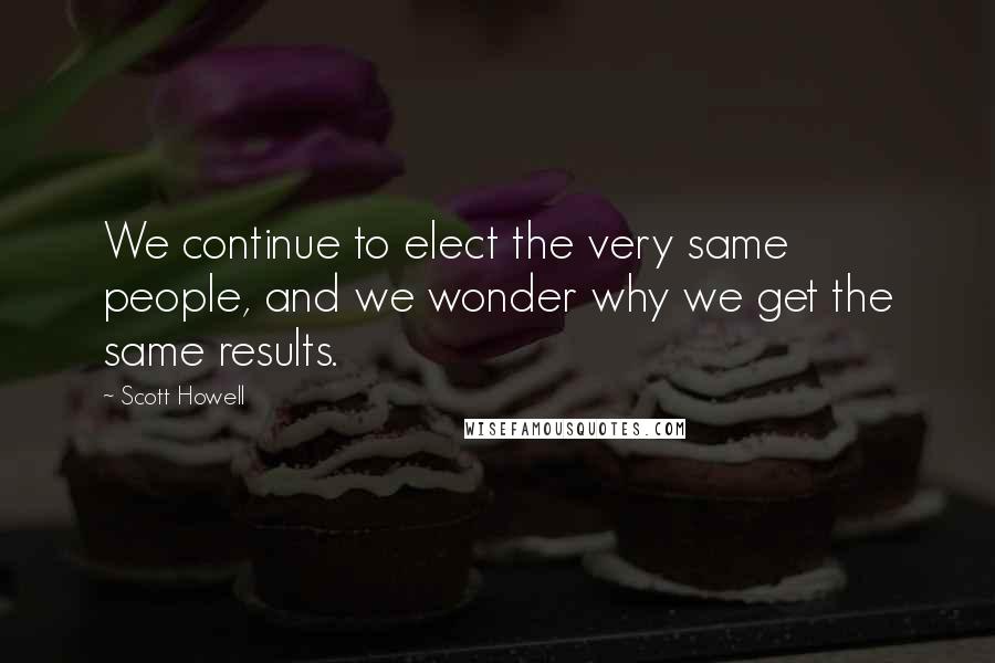 Scott Howell Quotes: We continue to elect the very same people, and we wonder why we get the same results.