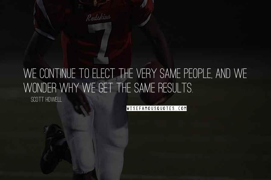 Scott Howell Quotes: We continue to elect the very same people, and we wonder why we get the same results.