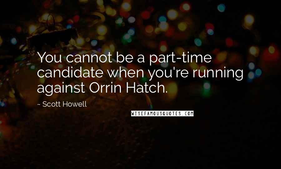 Scott Howell Quotes: You cannot be a part-time candidate when you're running against Orrin Hatch.