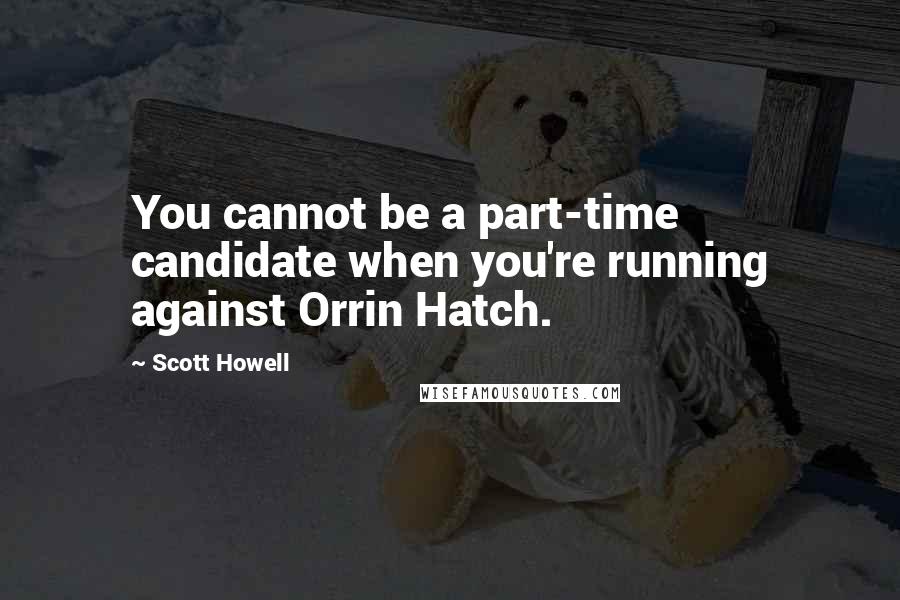 Scott Howell Quotes: You cannot be a part-time candidate when you're running against Orrin Hatch.