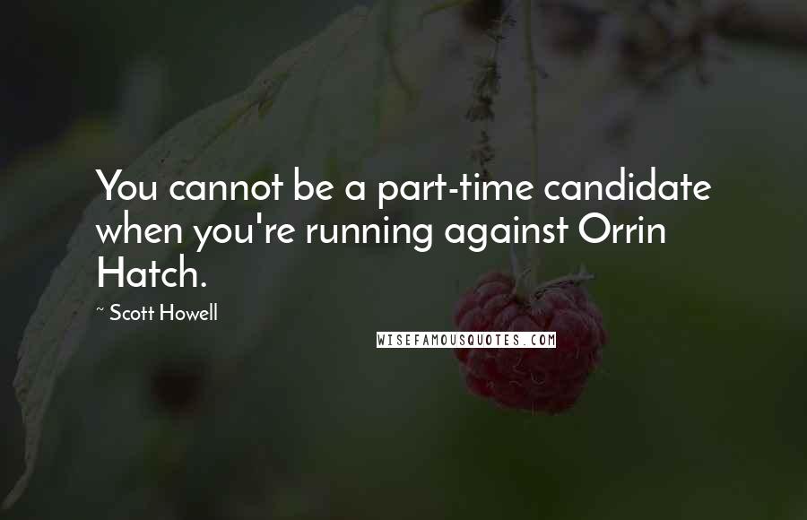 Scott Howell Quotes: You cannot be a part-time candidate when you're running against Orrin Hatch.