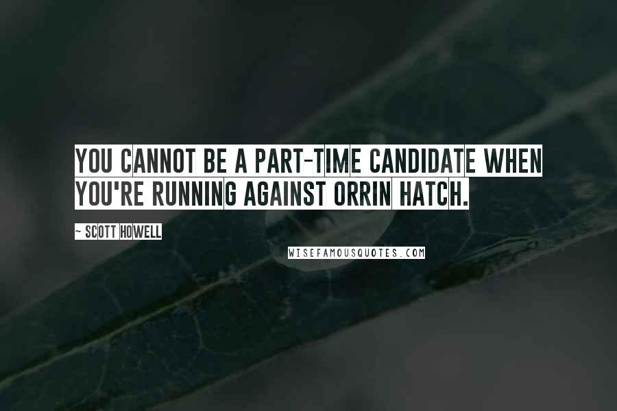 Scott Howell Quotes: You cannot be a part-time candidate when you're running against Orrin Hatch.
