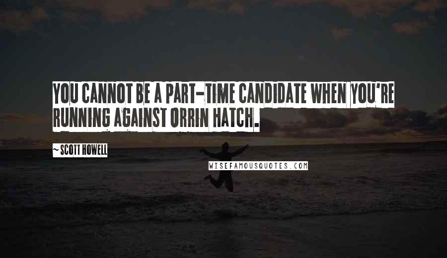 Scott Howell Quotes: You cannot be a part-time candidate when you're running against Orrin Hatch.
