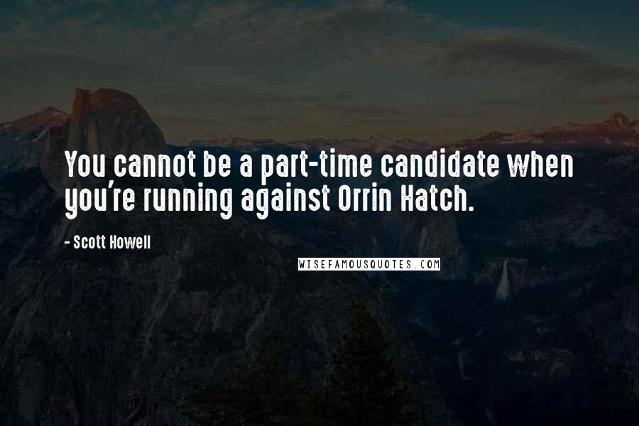 Scott Howell Quotes: You cannot be a part-time candidate when you're running against Orrin Hatch.