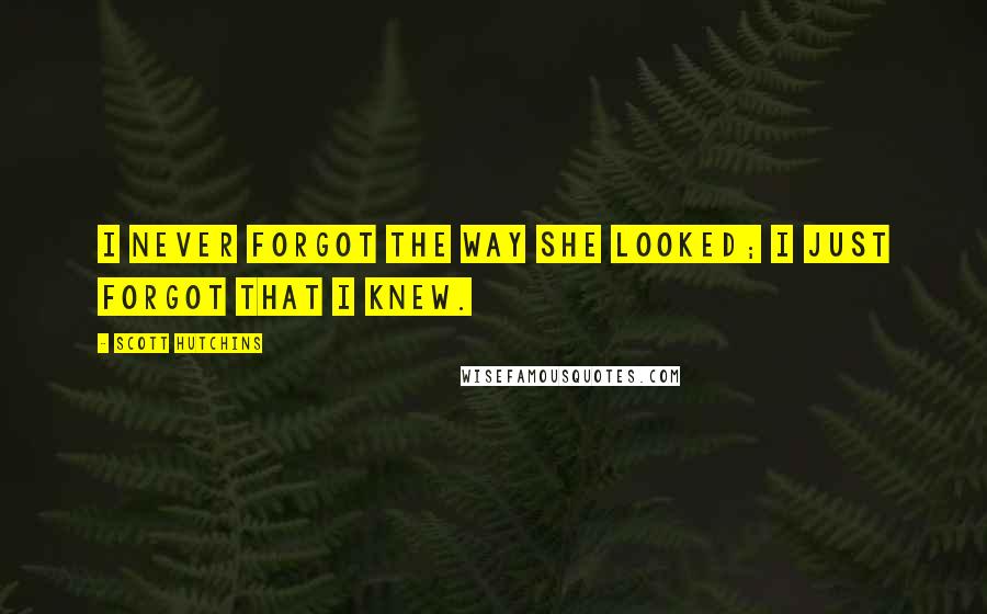 Scott Hutchins Quotes: I never forgot the way she looked; I just forgot that I knew.