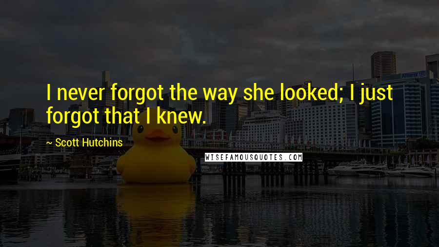 Scott Hutchins Quotes: I never forgot the way she looked; I just forgot that I knew.