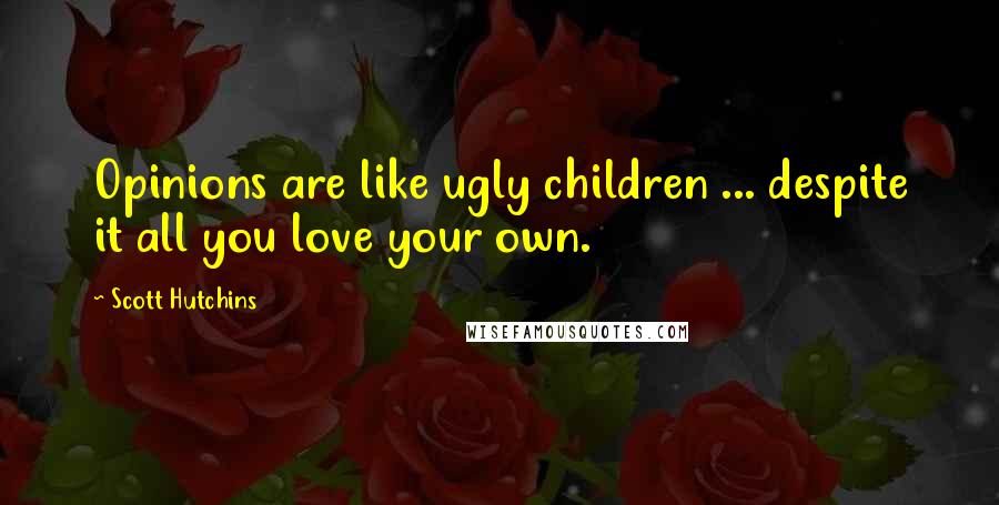 Scott Hutchins Quotes: Opinions are like ugly children ... despite it all you love your own.