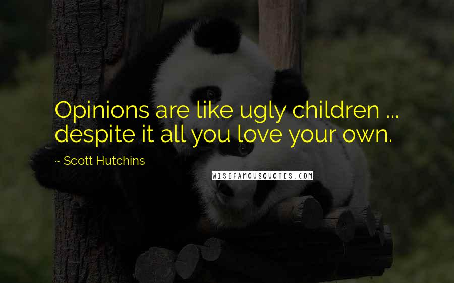 Scott Hutchins Quotes: Opinions are like ugly children ... despite it all you love your own.