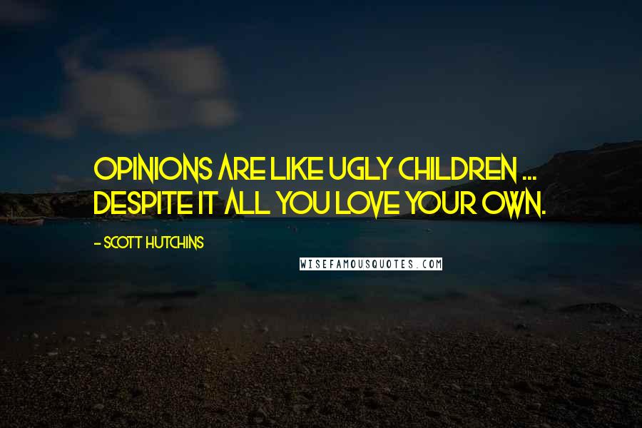 Scott Hutchins Quotes: Opinions are like ugly children ... despite it all you love your own.