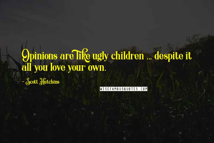 Scott Hutchins Quotes: Opinions are like ugly children ... despite it all you love your own.