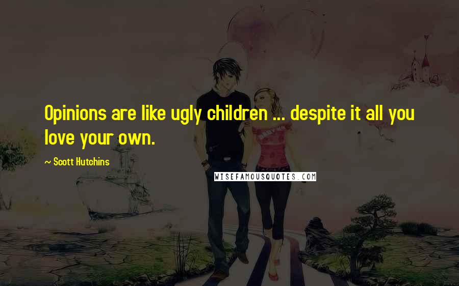 Scott Hutchins Quotes: Opinions are like ugly children ... despite it all you love your own.