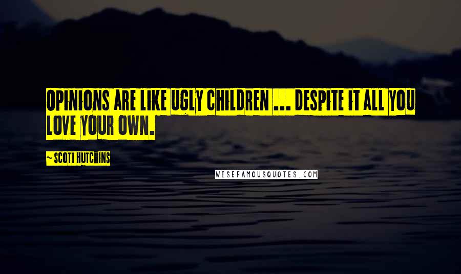 Scott Hutchins Quotes: Opinions are like ugly children ... despite it all you love your own.