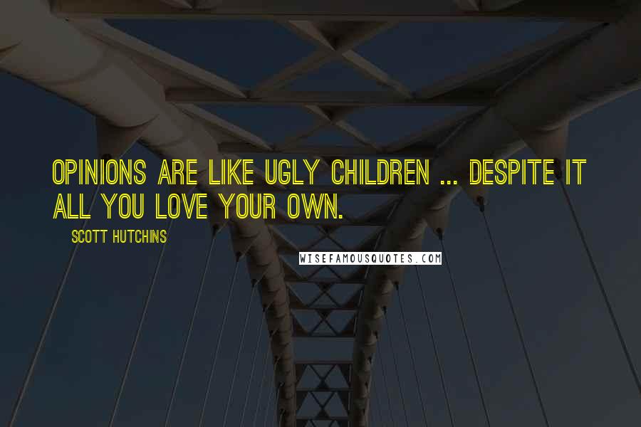 Scott Hutchins Quotes: Opinions are like ugly children ... despite it all you love your own.