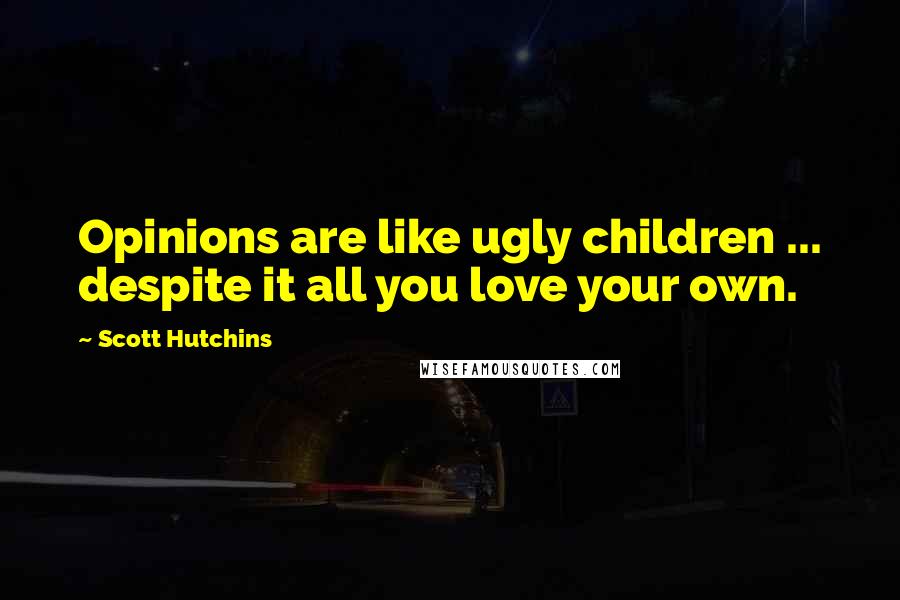 Scott Hutchins Quotes: Opinions are like ugly children ... despite it all you love your own.