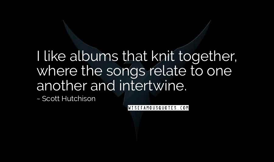 Scott Hutchison Quotes: I like albums that knit together, where the songs relate to one another and intertwine.