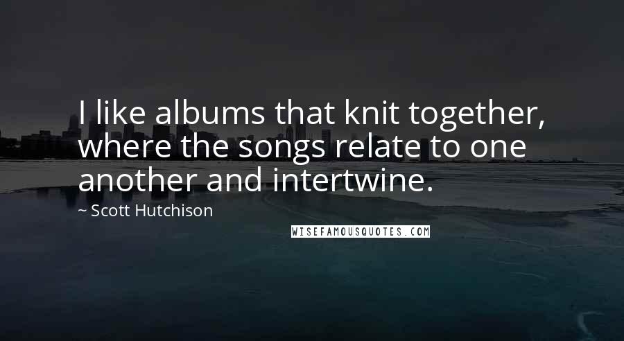 Scott Hutchison Quotes: I like albums that knit together, where the songs relate to one another and intertwine.