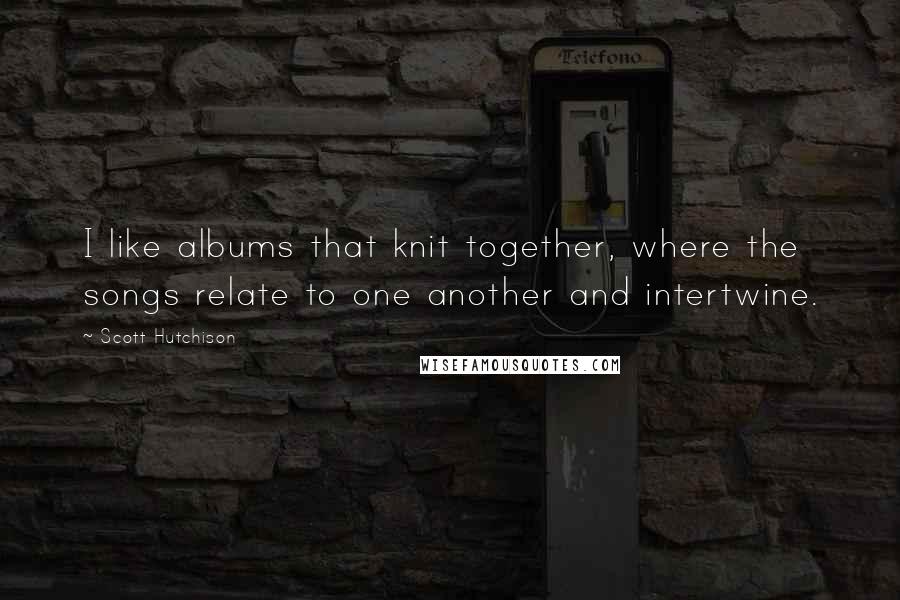 Scott Hutchison Quotes: I like albums that knit together, where the songs relate to one another and intertwine.