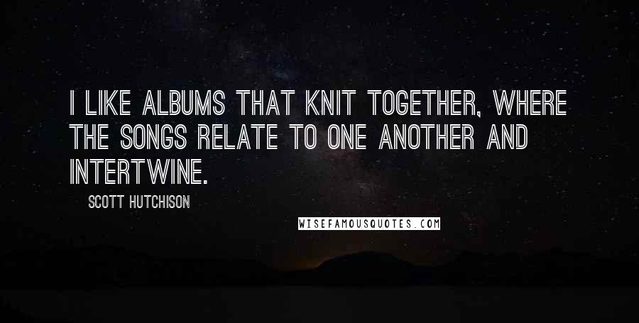 Scott Hutchison Quotes: I like albums that knit together, where the songs relate to one another and intertwine.