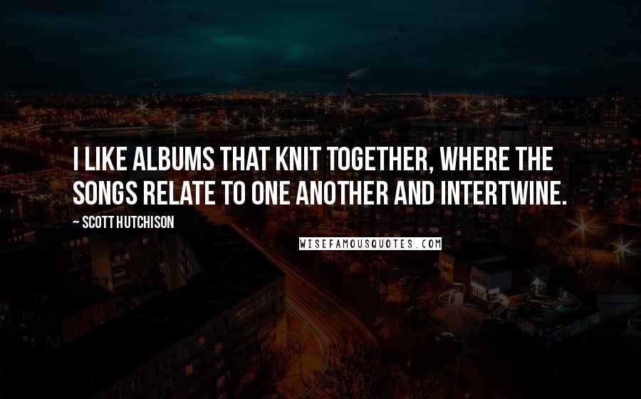 Scott Hutchison Quotes: I like albums that knit together, where the songs relate to one another and intertwine.