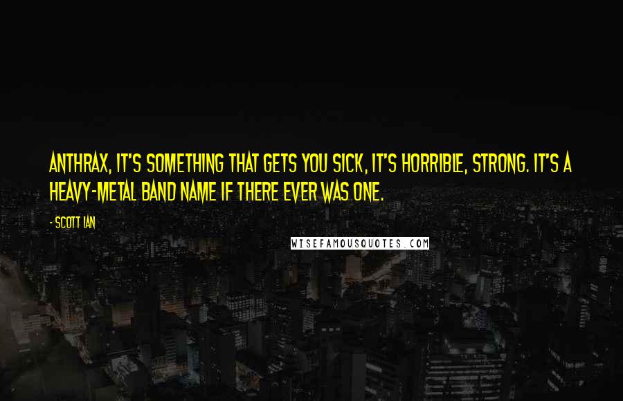 Scott Ian Quotes: Anthrax, it's something that gets you sick, it's horrible, strong. It's a heavy-metal band name if there ever was one.