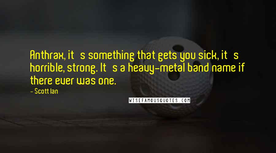 Scott Ian Quotes: Anthrax, it's something that gets you sick, it's horrible, strong. It's a heavy-metal band name if there ever was one.