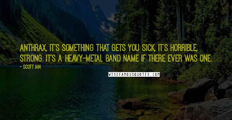 Scott Ian Quotes: Anthrax, it's something that gets you sick, it's horrible, strong. It's a heavy-metal band name if there ever was one.