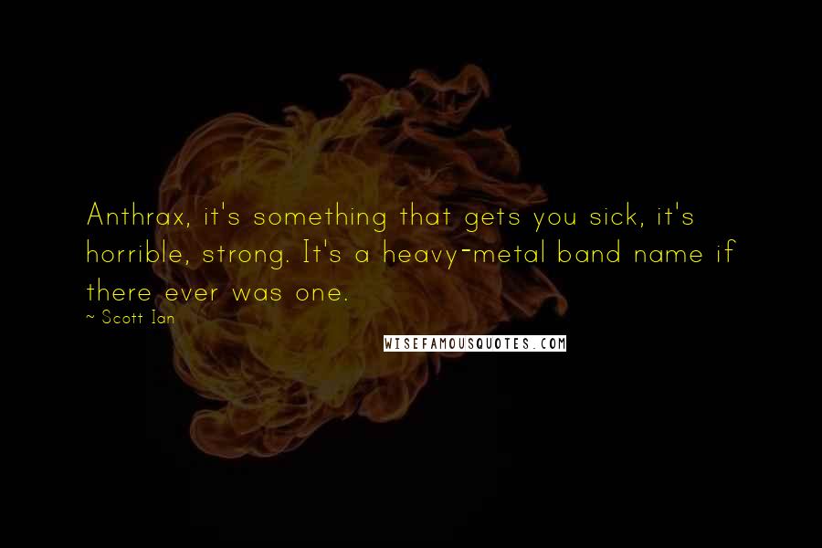 Scott Ian Quotes: Anthrax, it's something that gets you sick, it's horrible, strong. It's a heavy-metal band name if there ever was one.