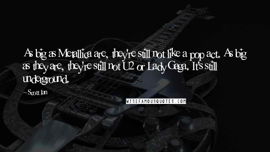 Scott Ian Quotes: As big as Metallica are, they're still not like a pop act. As big as they are, they're still not U2 or Lady Gaga. It's still underground.