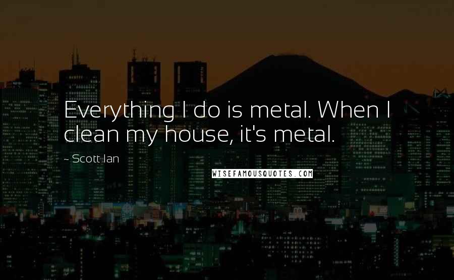 Scott Ian Quotes: Everything I do is metal. When I clean my house, it's metal.