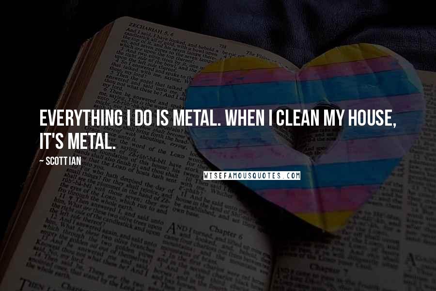 Scott Ian Quotes: Everything I do is metal. When I clean my house, it's metal.