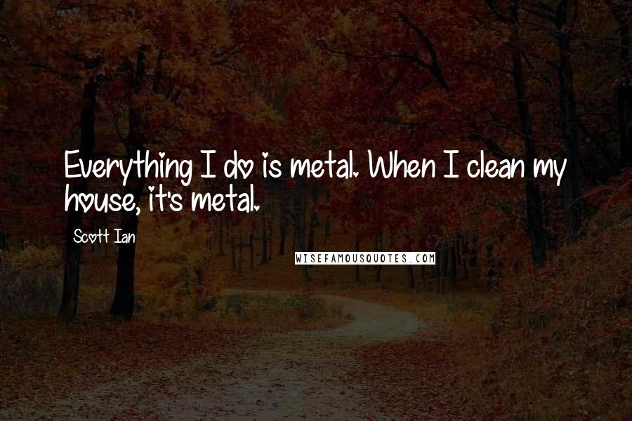 Scott Ian Quotes: Everything I do is metal. When I clean my house, it's metal.