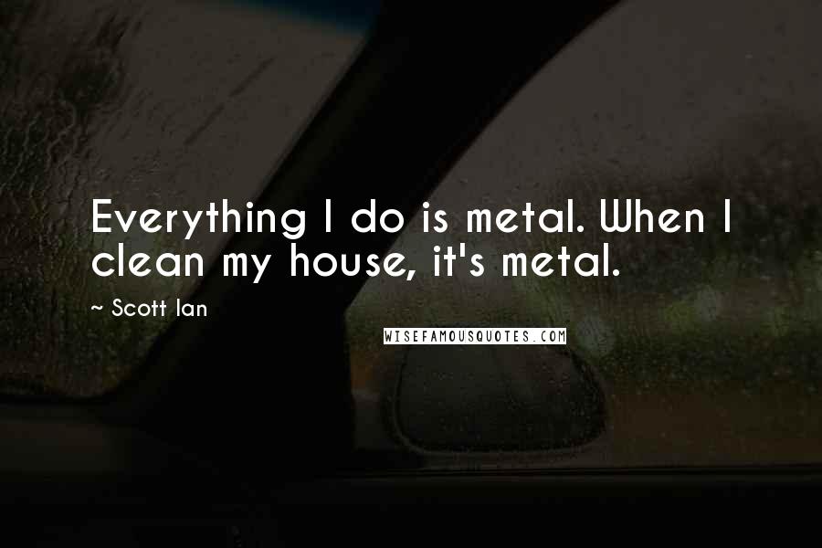 Scott Ian Quotes: Everything I do is metal. When I clean my house, it's metal.