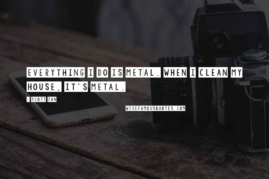 Scott Ian Quotes: Everything I do is metal. When I clean my house, it's metal.