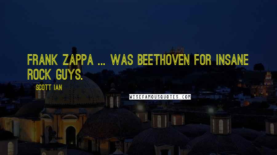 Scott Ian Quotes: Frank Zappa ... was Beethoven for insane rock guys.