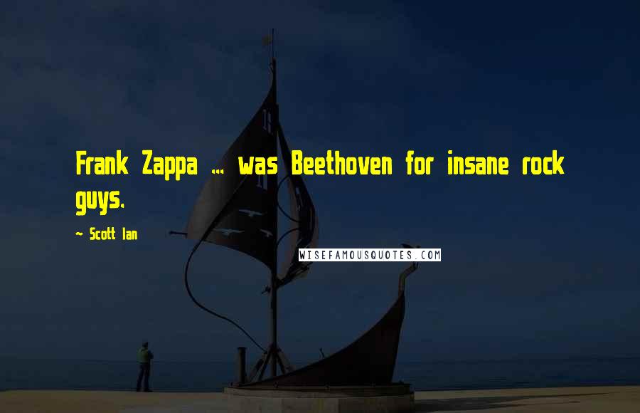 Scott Ian Quotes: Frank Zappa ... was Beethoven for insane rock guys.