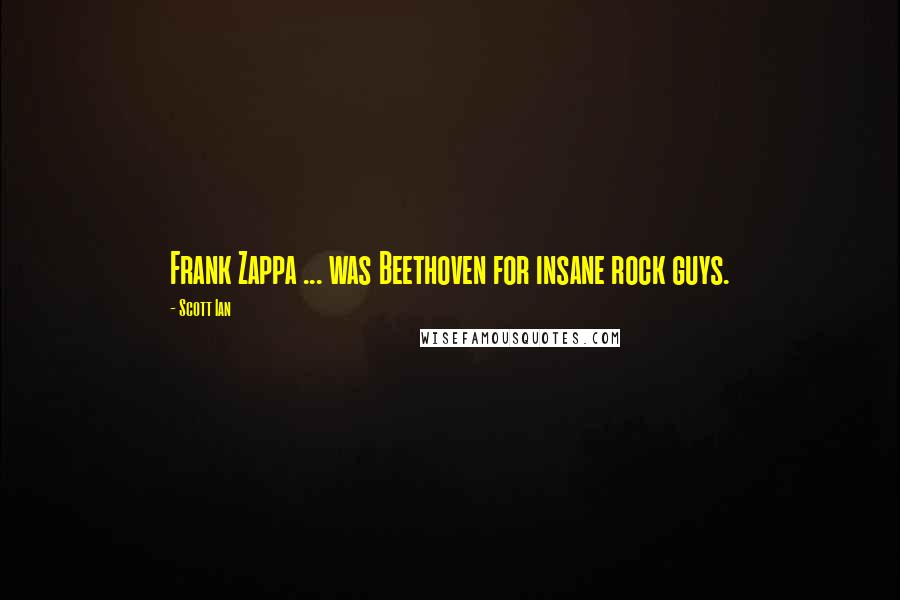 Scott Ian Quotes: Frank Zappa ... was Beethoven for insane rock guys.