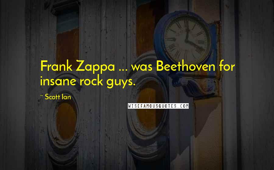 Scott Ian Quotes: Frank Zappa ... was Beethoven for insane rock guys.