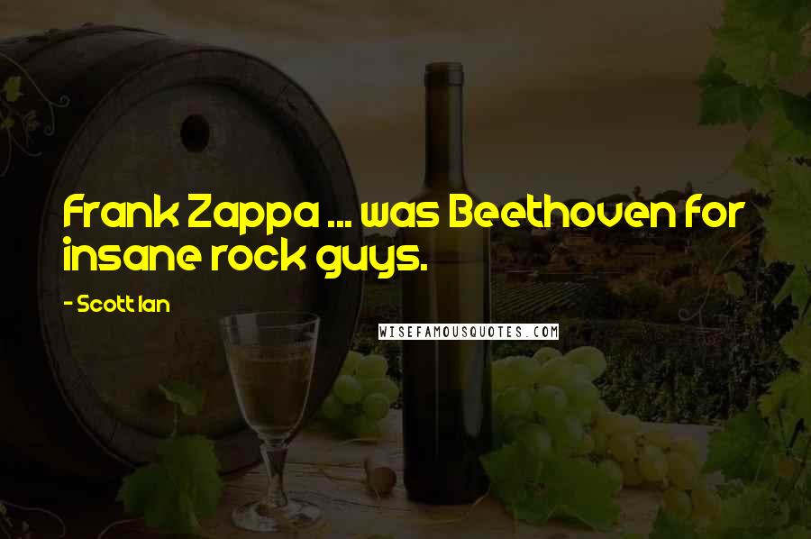 Scott Ian Quotes: Frank Zappa ... was Beethoven for insane rock guys.